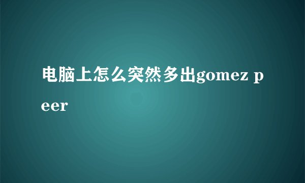 电脑上怎么突然多出gomez peer