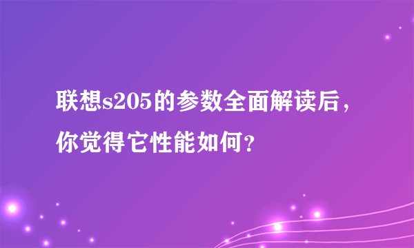 联想s205的参数全面解读后，你觉得它性能如何？