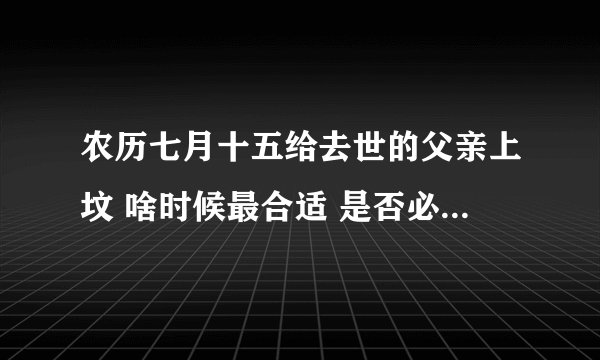 农历七月十五给去世的父亲上坟 啥时候最合适 是否必须当天？