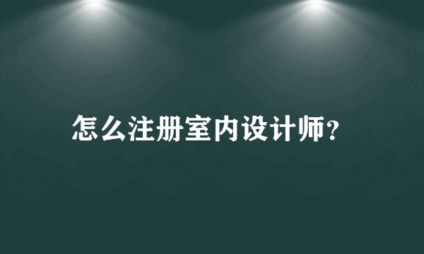 怎么注册室内设计师？