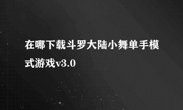 在哪下载斗罗大陆小舞单手模式游戏v3.0