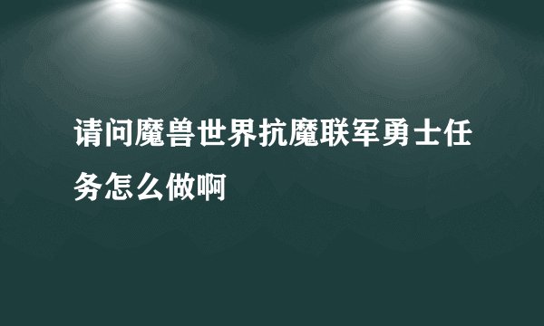 请问魔兽世界抗魔联军勇士任务怎么做啊