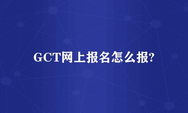 GCT网上报名怎么报?