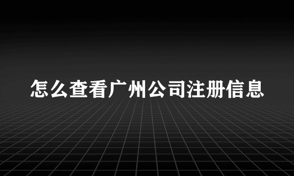 怎么查看广州公司注册信息