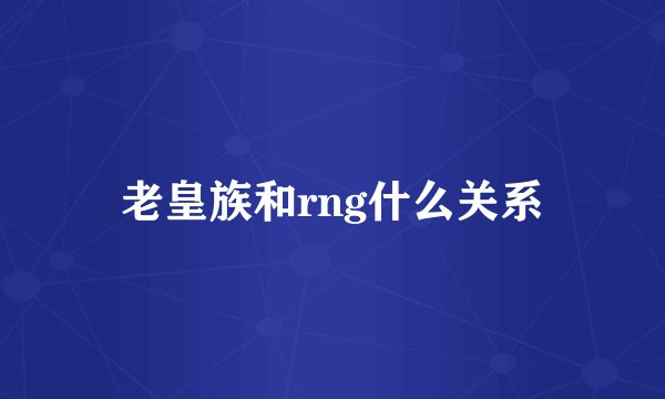 老皇族和rng什么关系