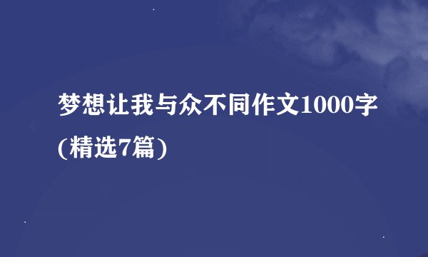 梦想让我与众不同作文1000字(精选7篇)