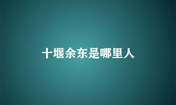 十堰余东是哪里人