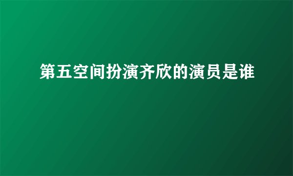 第五空间扮演齐欣的演员是谁