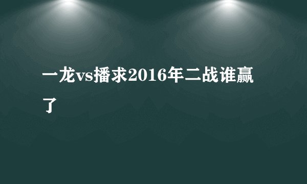 一龙vs播求2016年二战谁赢了