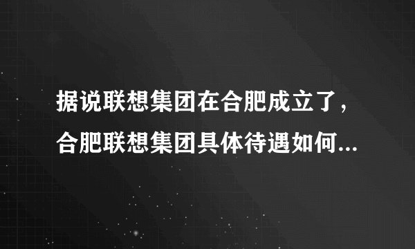 据说联想集团在合肥成立了，合肥联想集团具体待遇如何？请知情朋友帮忙回答。