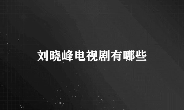 刘晓峰电视剧有哪些