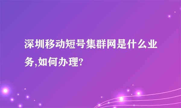深圳移动短号集群网是什么业务,如何办理?