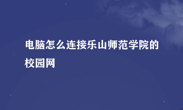 电脑怎么连接乐山师范学院的校园网