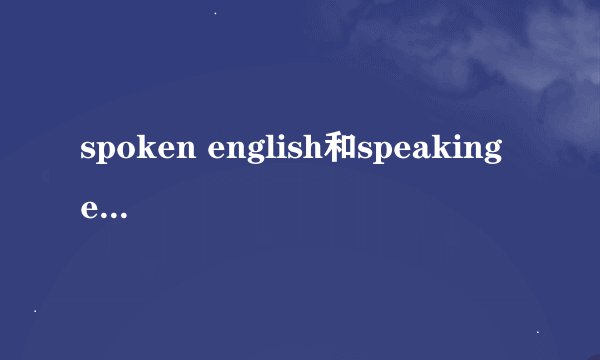 spoken english和speaking english的区别是什么？