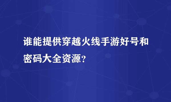 谁能提供穿越火线手游好号和密码大全资源？