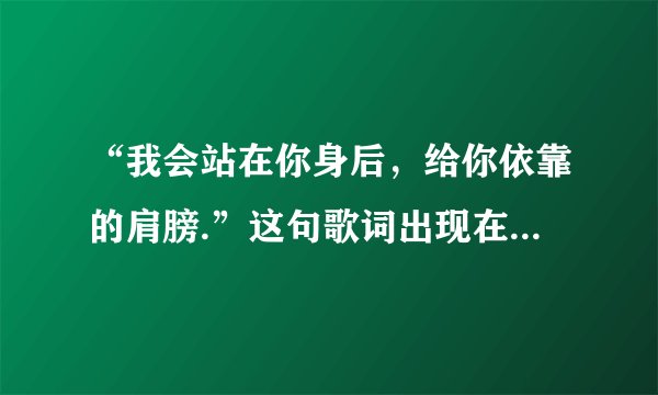 “我会站在你身后，给你依靠的肩膀.”这句歌词出现在那首歌曲里，请高手指点。