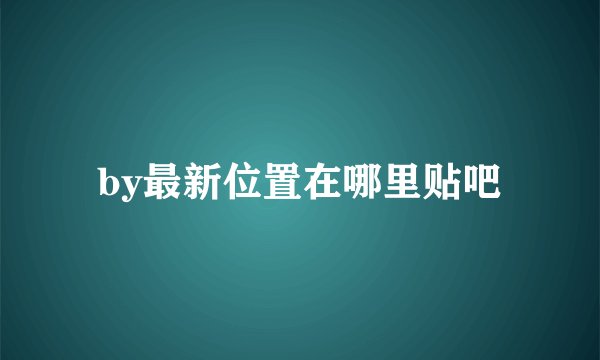 by最新位置在哪里贴吧