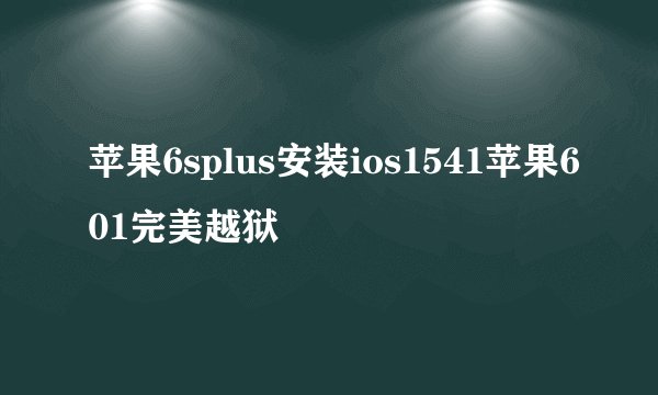 苹果6splus安装ios1541苹果601完美越狱