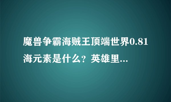 魔兽争霸海贼王顶端世界0.81海元素是什么？英雄里面有谁能清理海元素？急~~~~~~~~~~~~！！