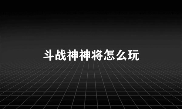 斗战神神将怎么玩