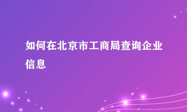 如何在北京市工商局查询企业信息