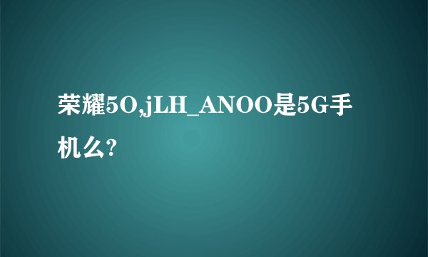 荣耀5O,jLH_ANOO是5G手机么?