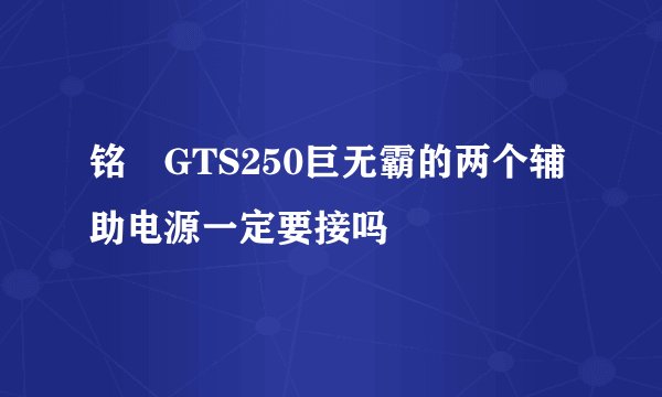 铭瑄GTS250巨无霸的两个辅助电源一定要接吗