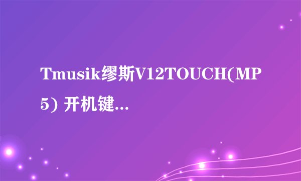 Tmusik缪斯V12TOUCH(MP5) 开机键是哪个？？？？