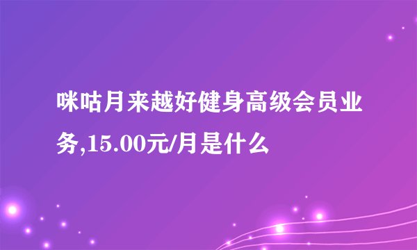 咪咕月来越好健身高级会员业务,15.00元/月是什么
