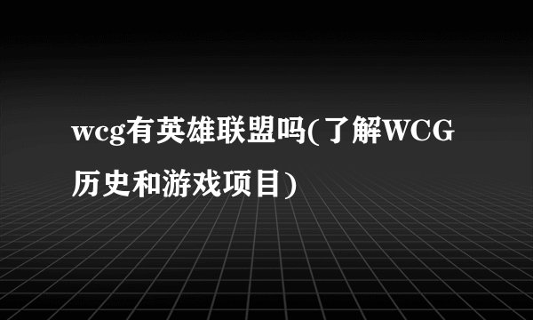 wcg有英雄联盟吗(了解WCG历史和游戏项目)