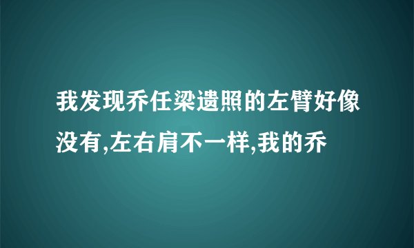 我发现乔任梁遗照的左臂好像没有,左右肩不一样,我的乔