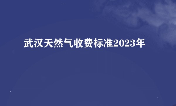 武汉天然气收费标准2023年