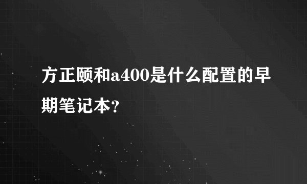 方正颐和a400是什么配置的早期笔记本？