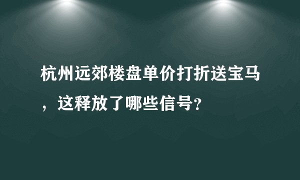 杭州远郊楼盘单价打折送宝马，这释放了哪些信号？
