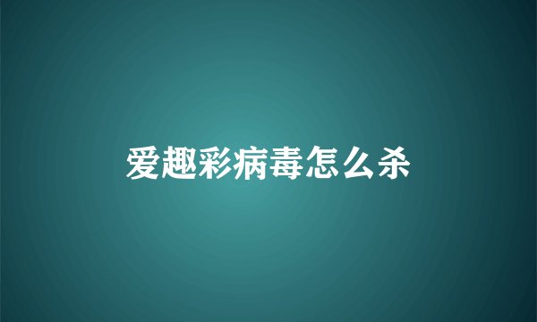 爱趣彩病毒怎么杀