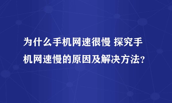 为什么手机网速很慢 探究手机网速慢的原因及解决方法？