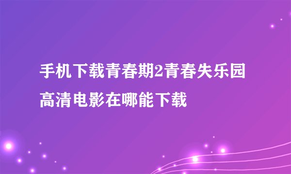 手机下载青春期2青春失乐园高清电影在哪能下载
