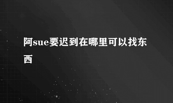 阿sue要迟到在哪里可以找东西