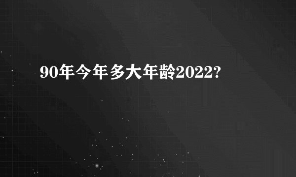 90年今年多大年龄2022?