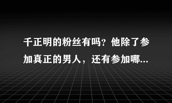 千正明的粉丝有吗？他除了参加真正的男人，还有参加哪些综艺呢？runningman就两期。