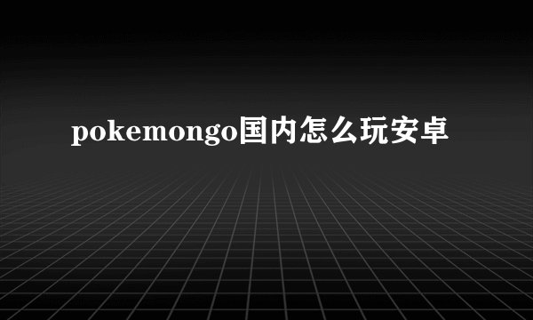 pokemongo国内怎么玩安卓