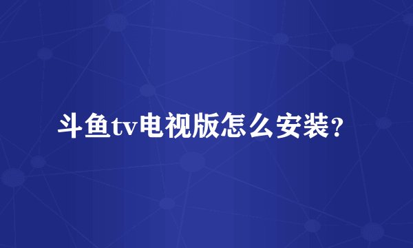 斗鱼tv电视版怎么安装？