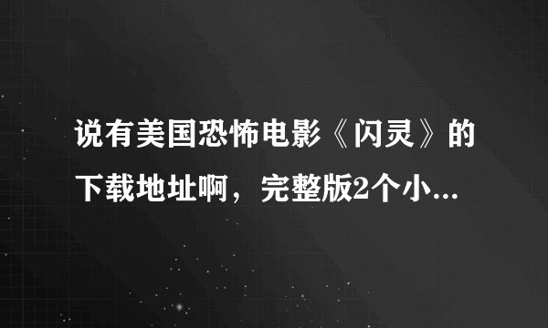 说有美国恐怖电影《闪灵》的下载地址啊，完整版2个小时的那种，最好是高清，中英双字幕那种，谢谢啦！！！