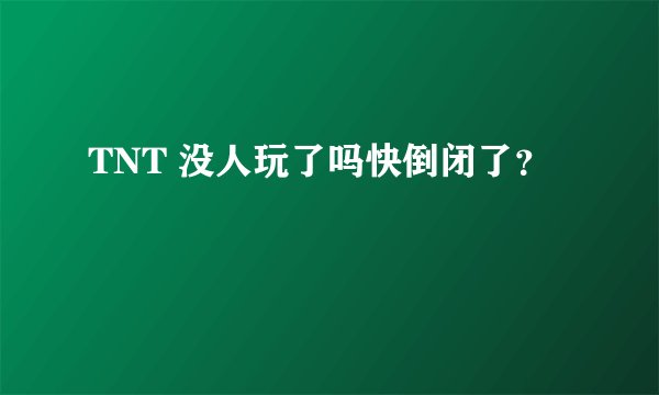 TNT 没人玩了吗快倒闭了？