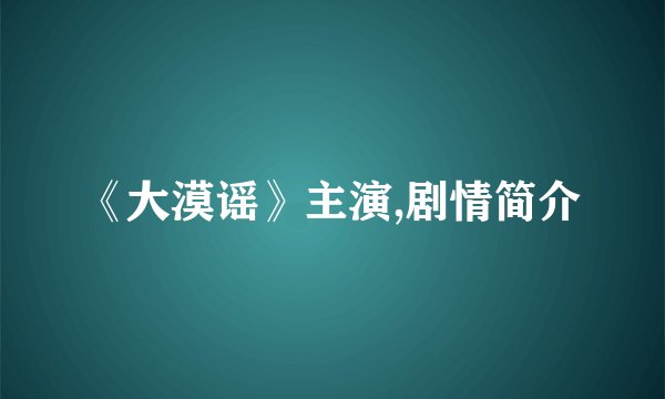 《大漠谣》主演,剧情简介