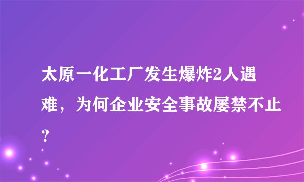 太原一化工厂发生爆炸2人遇难，为何企业安全事故屡禁不止？
