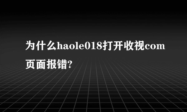 为什么haole018打开收视com页面报错?