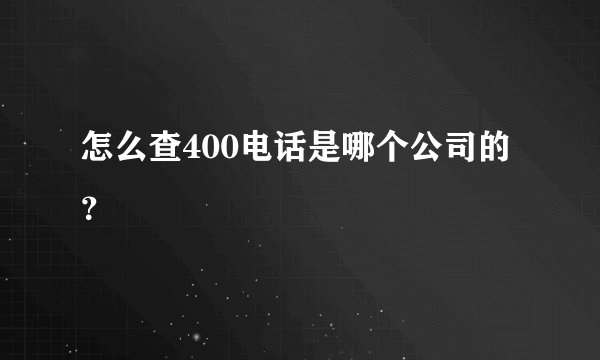 怎么查400电话是哪个公司的？