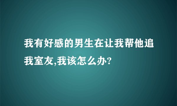 我有好感的男生在让我帮他追我室友,我该怎么办?