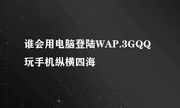谁会用电脑登陆WAP.3GQQ玩手机纵横四海